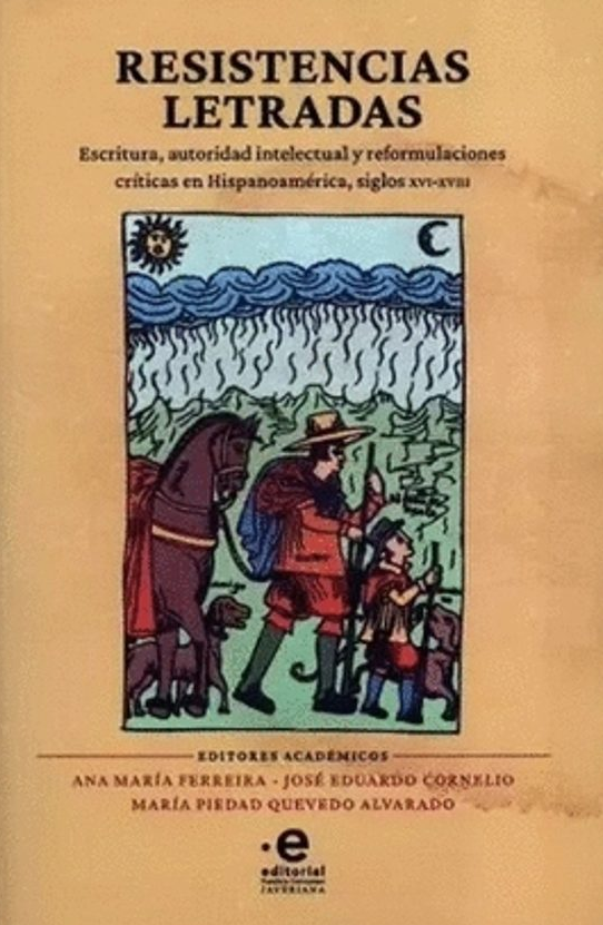 Resistencias letradas escritura, autoridad intelectual y reformulaciones críticas en Hispanoamérica, siglos XVI-XVIII